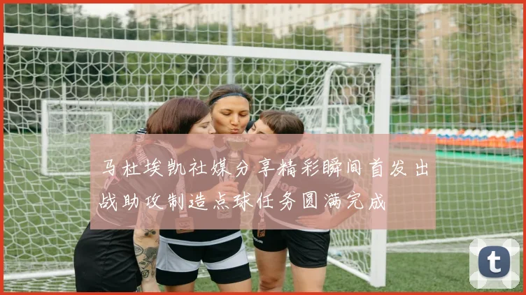 马杜埃凯社媒分享精彩瞬间首发出战助攻制造点球任务圆满完成