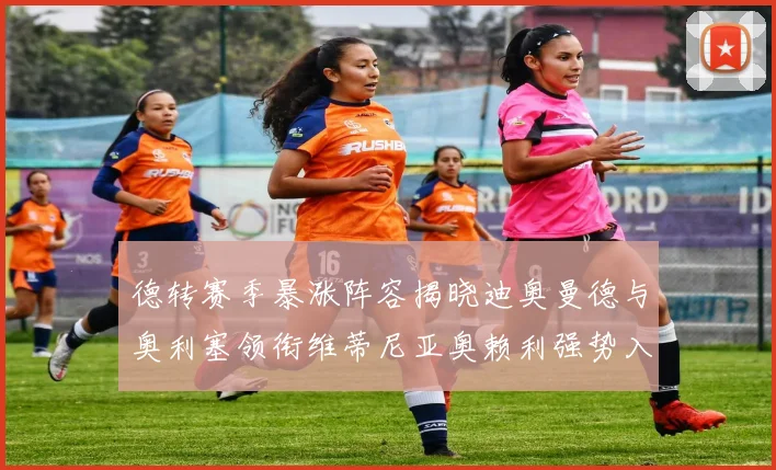 德转赛季暴涨阵容揭晓迪奥曼德与奥利塞领衔维蒂尼亚奥赖利强势入选