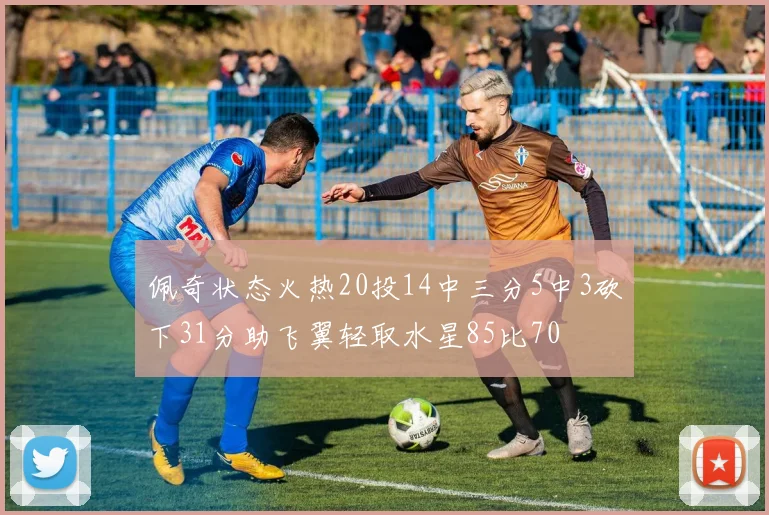 佩奇状态火热20投14中三分5中3砍下31分助飞翼轻取水星85比70