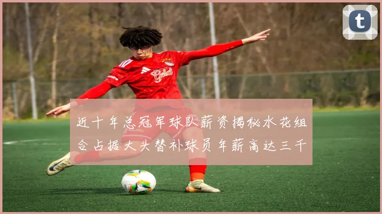 近十年总冠军球队薪资揭秘水花组合占据大头替补球员年薪高达三千万
