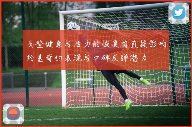 戈登健康与活力的恢复将直接影响约基奇的表现与口碑反弹潜力