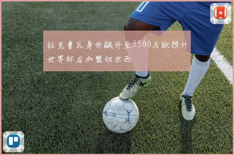 拉克鲁瓦身价飙升至5500万欧预计世界杯后加盟切尔西