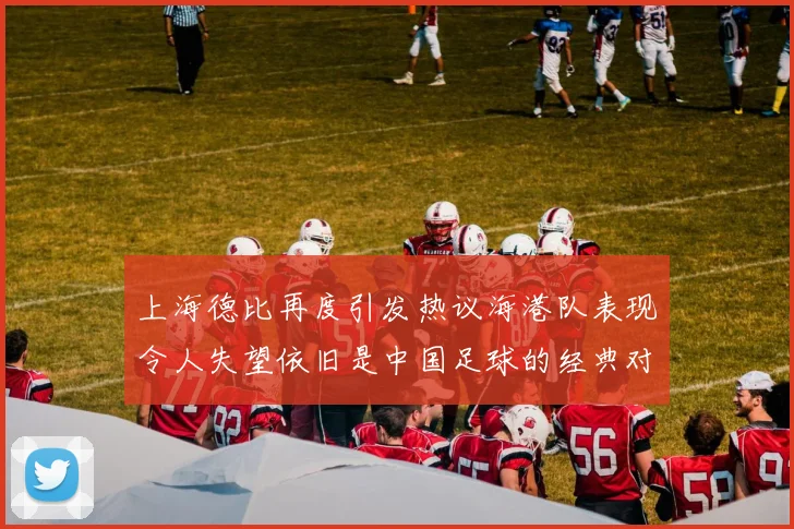 上海德比再度引发热议海港队表现令人失望依旧是中国足球的经典对决