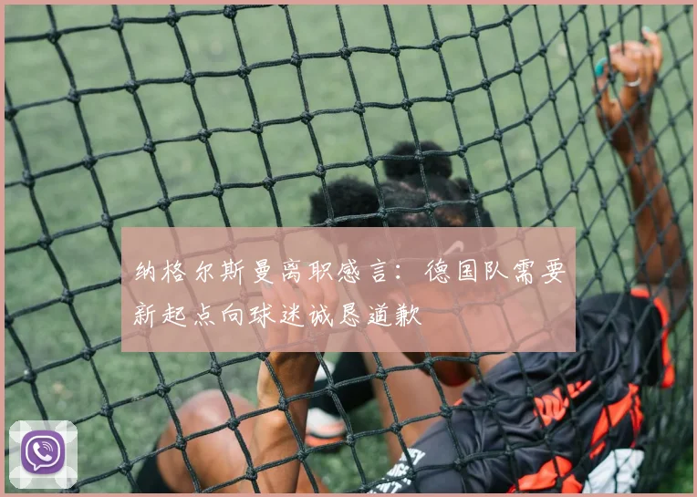 纳格尔斯曼离职感言：德国队需要新起点向球迷诚恳道歉