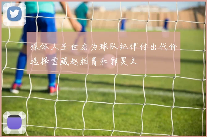媒体人王世龙为球队纪律付出代价选择雪藏赵柏青和郭昊文