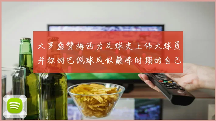 大罗盛赞梅西为足球史上伟大球员并称姆巴佩球风似巅峰时期的自己