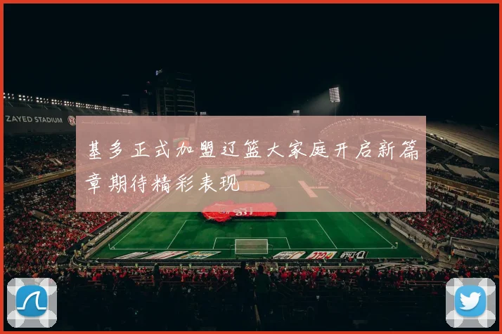 基多正式加盟辽篮大家庭开启新篇章期待精彩表现