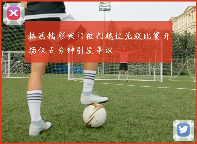 梅西精彩破门被判越位无效比赛开场仅五分钟引发争议