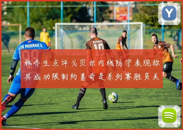 韩乔生点评戈贝尔内线防守表现称其成功限制约基奇是系列赛胜负关键