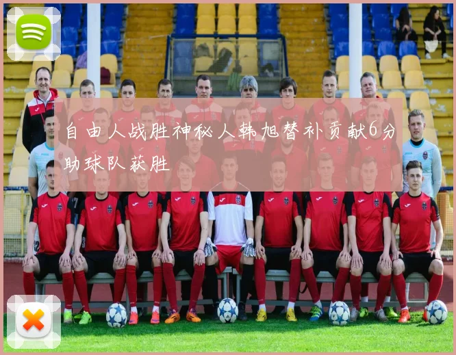 自由人战胜神秘人韩旭替补贡献6分助球队获胜