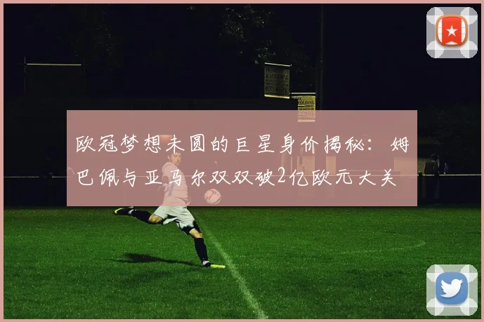 欧冠梦想未圆的巨星身价揭秘：姆巴佩与亚马尔双双破2亿欧元大关