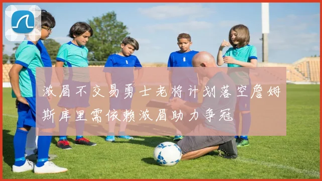 浓眉不交易勇士老将计划落空詹姆斯库里需依赖浓眉助力争冠