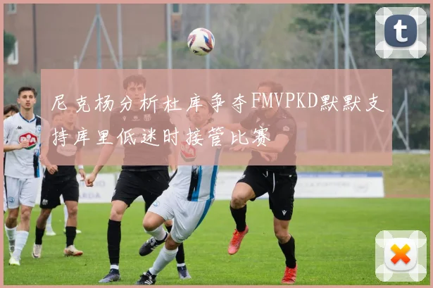 尼克杨分析杜库争夺FMVPKD默默支持库里低迷时接管比赛