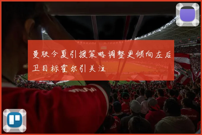曼联今夏引援策略调整更倾向左后卫目标霍尔引关注