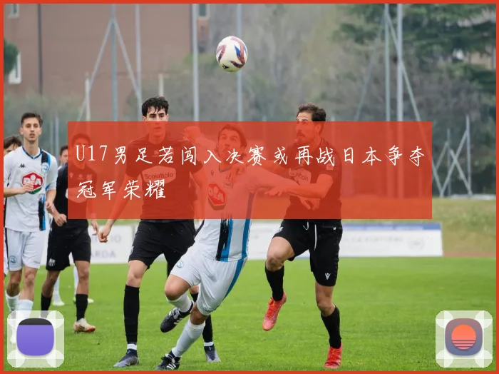 U17男足若闯入决赛或再战日本争夺冠军荣耀