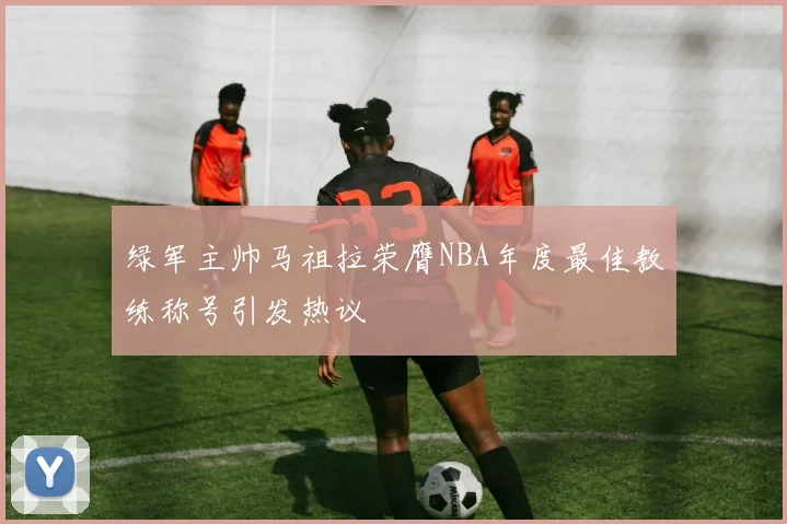 绿军主帅马祖拉荣膺NBA年度最佳教练称号引发热议