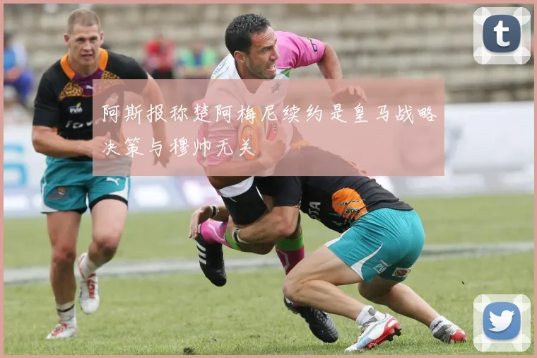 阿斯报称楚阿梅尼续约是皇马战略决策与穆帅无关