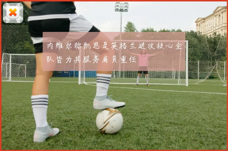 内维尔称凯恩是英格兰进攻核心全队皆为其服务肩负重任