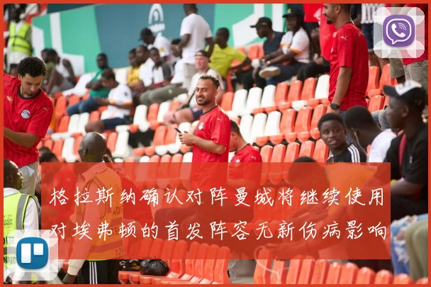 格拉斯纳确认对阵曼城将继续使用对埃弗顿的首发阵容无新伤病影响