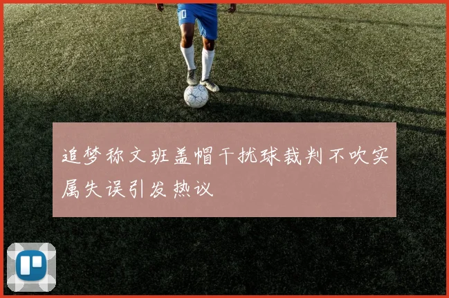 追梦称文班盖帽干扰球裁判不吹实属失误引发热议