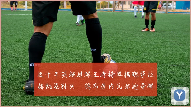 近十年英超进球王者榜单揭晓萨拉赫凯恩孙兴慜德布劳内瓦尔迪争辉