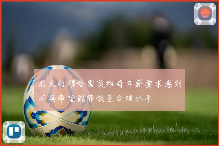 尤文对穆哈雷莫维奇年薪要求感到不满希望能降低至合理水平