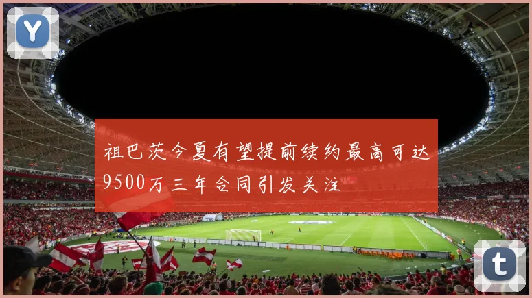 祖巴茨今夏有望提前续约最高可达9500万三年合同引发关注