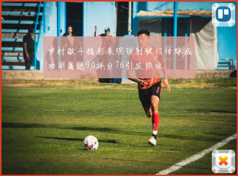 中村敬斗精彩表现劲射破门传球成功率高达90评分76引发热议