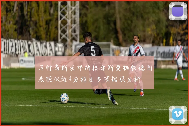 马特乌斯点评纳格尔斯曼执教德国表现仅给4分指出多项错误分析