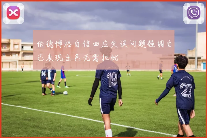 伦德博格自信回应失误问题强调自己表现出色无需担忧