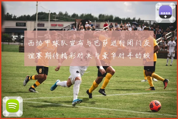 西协甲球队宣布与巴萨进行闭门友谊赛期待精彩对决与豪华对手的较量